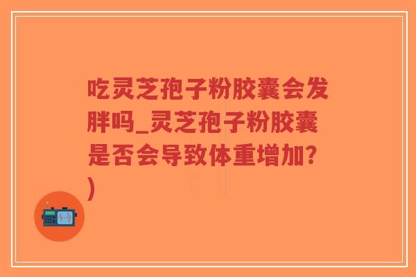 吃灵芝孢子粉胶囊会发胖吗_灵芝孢子粉胶囊是否会导致体重增加？)