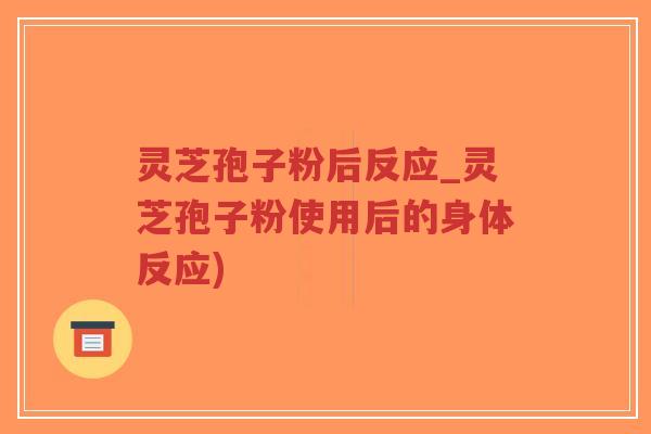 灵芝孢子粉后反应_灵芝孢子粉使用后的身体反应)