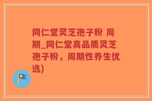 同仁堂灵芝孢子粉 周期_同仁堂高品质灵芝孢子粉,周期性养生优选) 同仁堂灵芝孢子粉 周期_同仁堂高品质灵芝孢子粉,周期性养生优选)