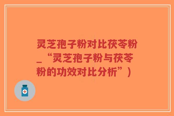 灵芝孢子粉对比茯苓粉_“灵芝孢子粉与茯苓粉的功效对比分析”)