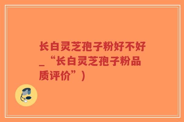 长白灵芝孢子粉好不好_“长白灵芝孢子粉品质评价”) 长白灵芝孢子粉好不好_“长白灵芝孢子粉品质评价”)
