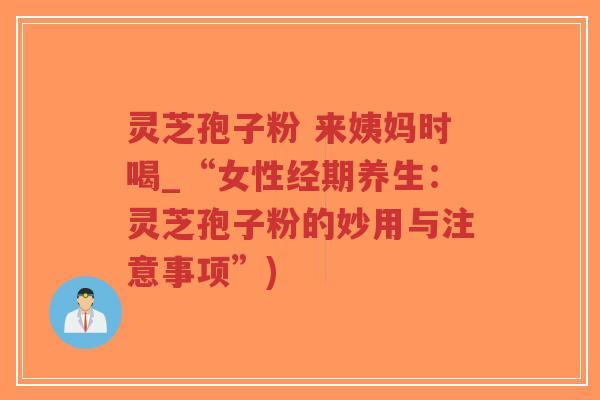 灵芝孢子粉 来姨妈时喝_“女性经期养生：灵芝孢子粉的妙用与注意事项”)