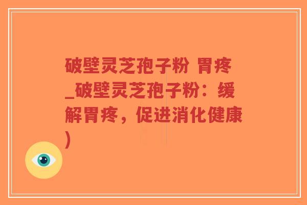 破壁灵芝孢子粉 胃疼_破壁灵芝孢子粉：缓解胃疼，促进消化健康)