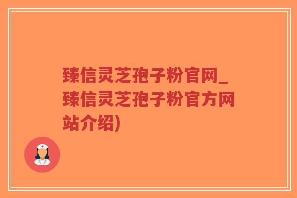 臻信灵芝孢子粉官网_臻信灵芝孢子粉官方网站介绍)