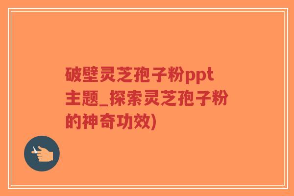 破壁灵芝孢子粉ppt主题_探索灵芝孢子粉的神奇功效)