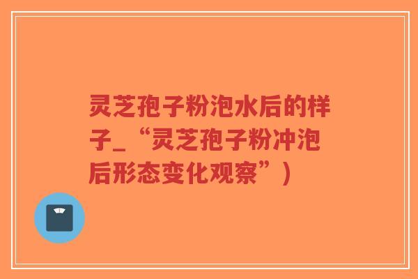 灵芝孢子粉泡水后的样子_“灵芝孢子粉冲泡后形态变化观察”)