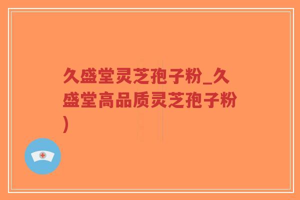 久盛堂灵芝孢子粉_久盛堂高品质灵芝孢子粉)