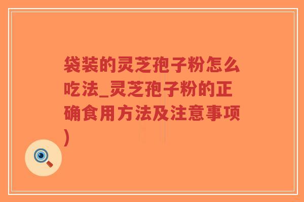 袋装的灵芝孢子粉怎么吃法_灵芝孢子粉的正确食用方法及注意事项)