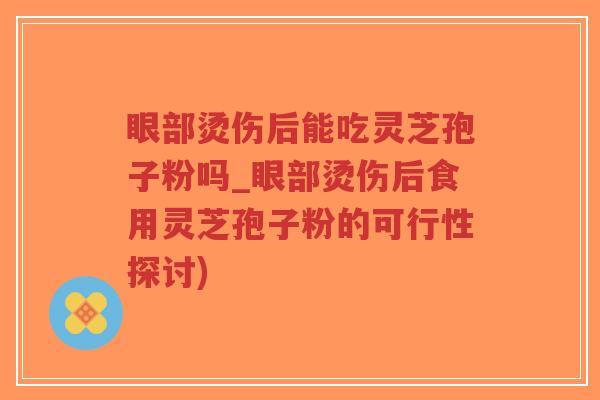 眼部烫伤后能吃灵芝孢子粉吗_眼部烫伤后食用灵芝孢子粉的可行性探讨)