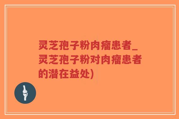 灵芝孢子粉肉瘤患者_灵芝孢子粉对肉瘤患者的潜在益处)