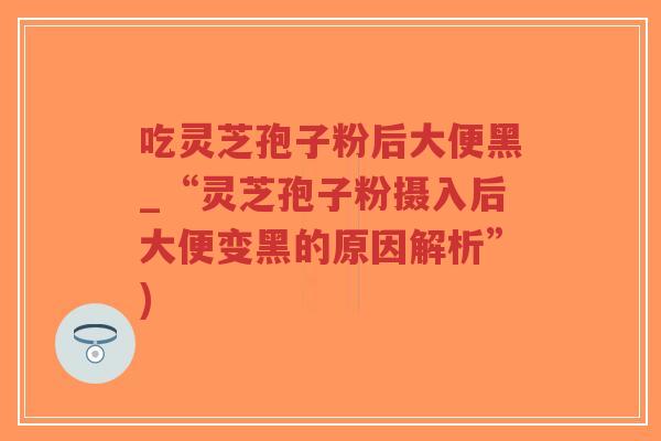 吃灵芝孢子粉后大便黑_“灵芝孢子粉摄入后大便变黑的原因解析”)