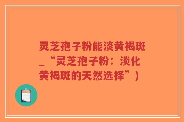 灵芝孢子粉能淡黄褐斑_“灵芝孢子粉：淡化黄褐斑的天然选择”)