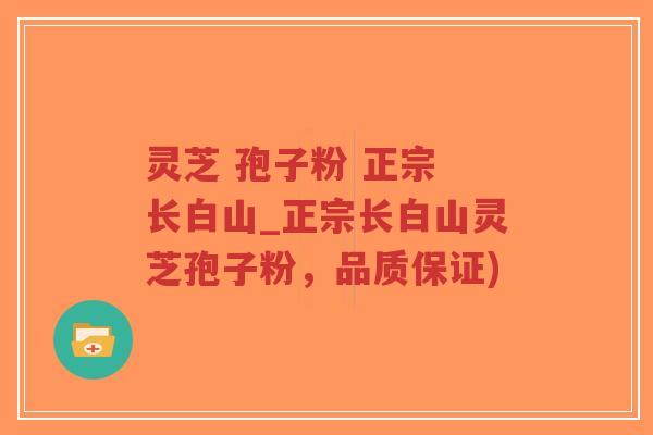 灵芝 孢子粉 正宗 长白山_正宗长白山灵芝孢子粉，品质保证)