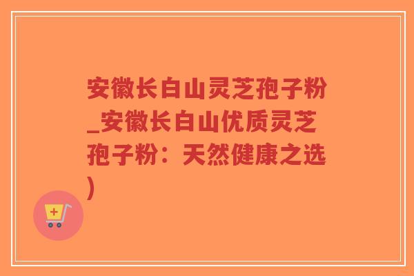安徽长白山灵芝孢子粉_安徽长白山优质灵芝孢子粉：天然健康之选)