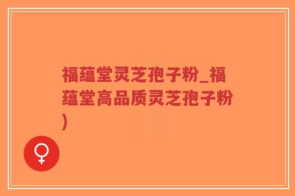 福蕴堂灵芝孢子粉_福蕴堂高品质灵芝孢子粉) 福蕴堂灵芝孢子粉_福蕴堂高品质灵芝孢子粉)
