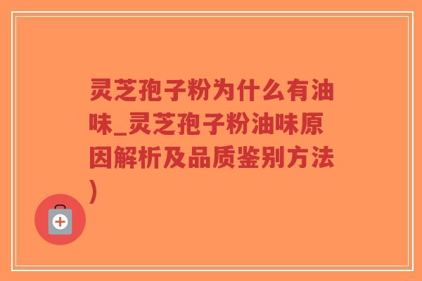 灵芝孢子粉为什么有油味_灵芝孢子粉油味原因解析及品质鉴别方法) 灵芝孢子粉为什么有油味_灵芝孢子粉油味原因解析及品质鉴别方法)