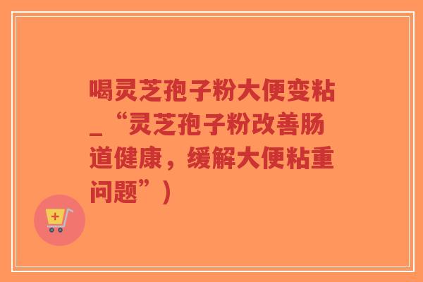喝灵芝孢子粉大便变粘_“灵芝孢子粉改善肠道健康，缓解大便粘重问题”)
