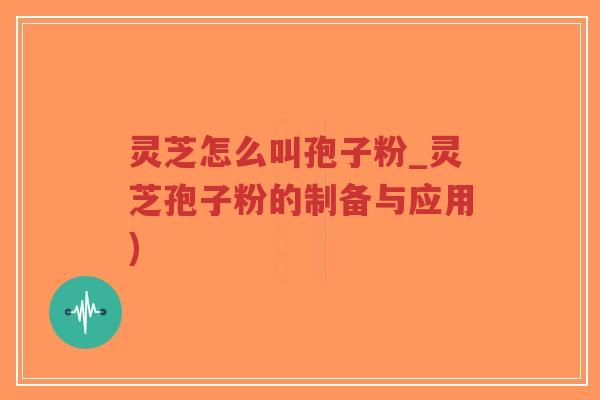 灵芝怎么叫孢子粉_灵芝孢子粉的制备与应用)