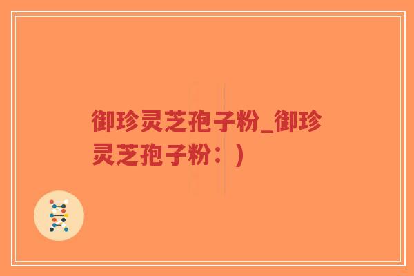 御珍灵芝孢子粉_御珍灵芝孢子粉：)