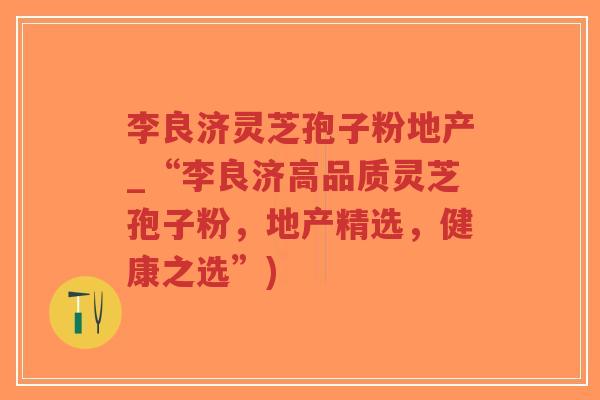 李良济灵芝孢子粉地产_“李良济高品质灵芝孢子粉，地产精选，健康之选”)