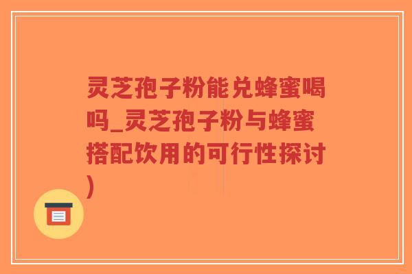 灵芝孢子粉能兑蜂蜜喝吗_灵芝孢子粉与蜂蜜搭配饮用的可行性探讨)