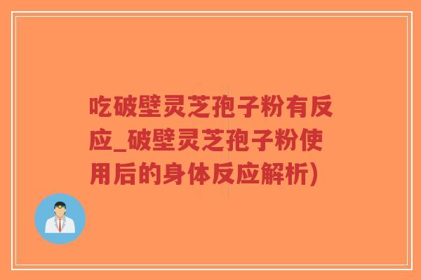 吃破壁灵芝孢子粉有反应_破壁灵芝孢子粉使用后的身体反应解析)