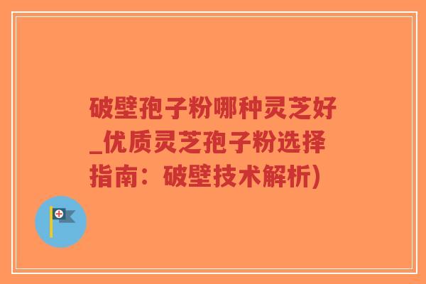 破壁孢子粉哪种灵芝好_优质灵芝孢子粉选择指南：破壁技术解析)