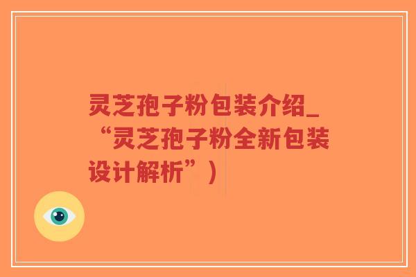 灵芝孢子粉包装介绍_“灵芝孢子粉全新包装设计解析”)