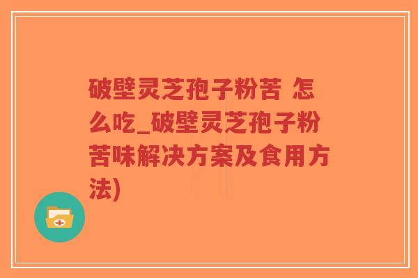 破壁灵芝孢子粉苦 怎么吃_破壁灵芝孢子粉苦味解决方案及食用方法)