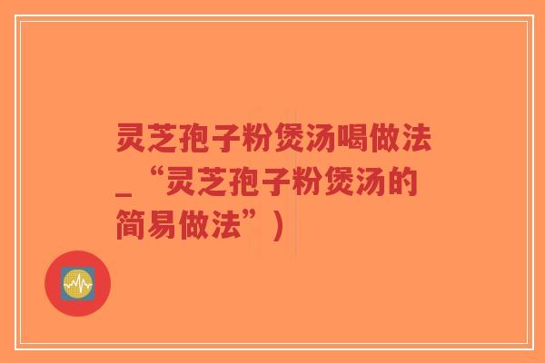 灵芝孢子粉煲汤喝做法_“灵芝孢子粉煲汤的简易做法”)
