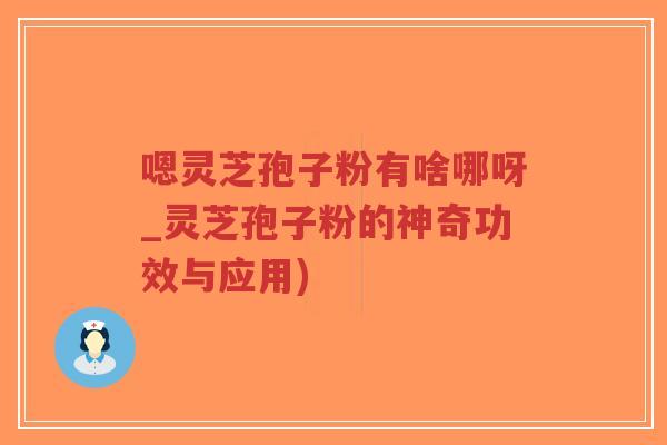 嗯灵芝孢子粉有啥哪呀_灵芝孢子粉的神奇功效与应用) 嗯灵芝孢子粉有啥哪呀_灵芝孢子粉的神奇功效与应用)