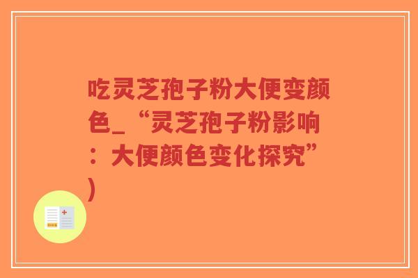 吃灵芝孢子粉大便变颜色_“灵芝孢子粉影响：大便颜色变化探究”)