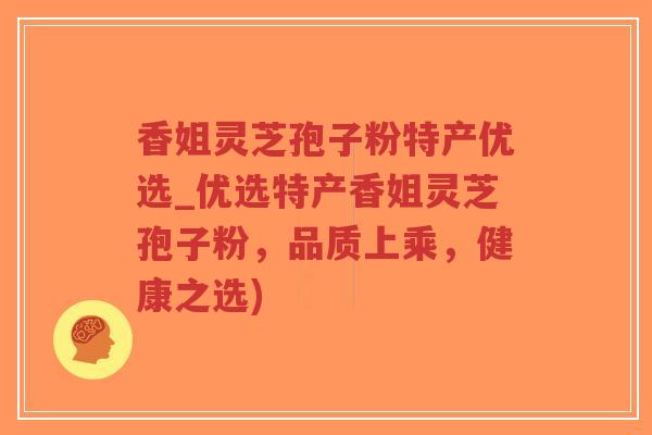 香姐灵芝孢子粉特产优选_优选特产香姐灵芝孢子粉,品质上乘,健康之选) 香姐灵芝孢子粉特产优选_优选特产香姐灵芝孢子粉,品质上乘,健康之选)