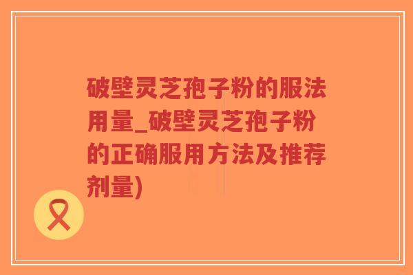 破壁灵芝孢子粉的服法用量_破壁灵芝孢子粉的正确服用方法及推荐剂量) 破壁灵芝孢子粉的服法用量_破壁灵芝孢子粉的正确服用方法及推荐剂量)