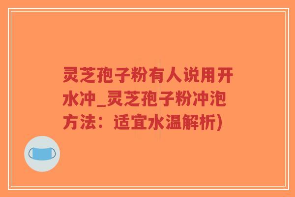 灵芝孢子粉有人说用开水冲_灵芝孢子粉冲泡方法：适宜水温解析)
