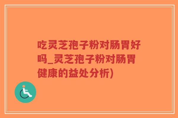 吃灵芝孢子粉对肠胃好吗_灵芝孢子粉对肠胃健康的益处分析)