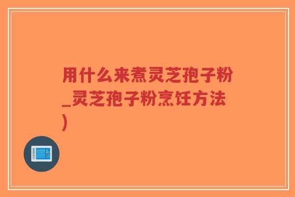 用什么来煮灵芝孢子粉_灵芝孢子粉烹饪方法)