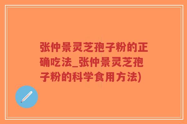 张仲景灵芝孢子粉的正确吃法_张仲景灵芝孢子粉的科学食用方法)