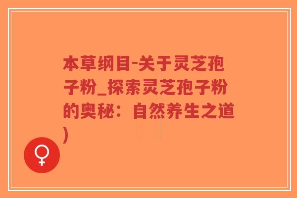 本草纲目-关于灵芝孢子粉_探索灵芝孢子粉的奥秘：自然养生之道)