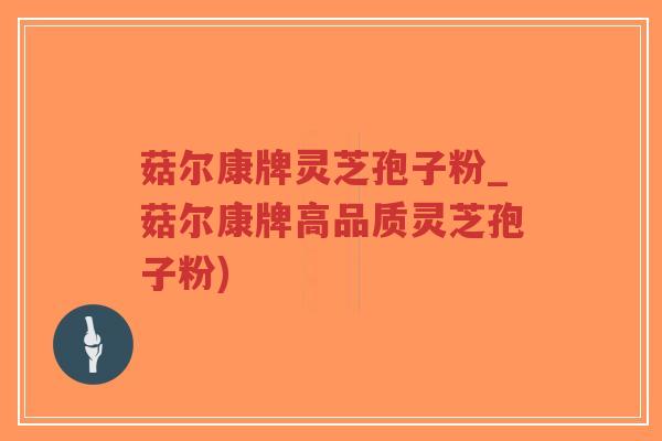 菇尔康牌灵芝孢子粉_菇尔康牌高品质灵芝孢子粉)