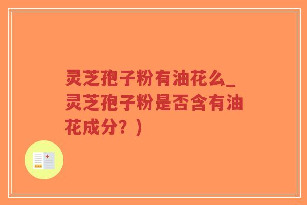 灵芝孢子粉有油花么_灵芝孢子粉是否含有油花成分？)