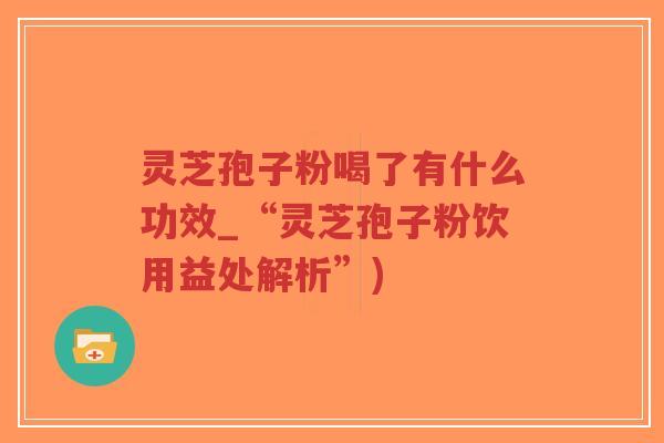 灵芝孢子粉喝了有什么功效_“灵芝孢子粉饮用益处解析”)