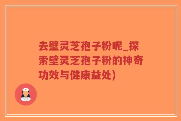 去壁灵芝孢子粉呢_探索壁灵芝孢子粉的神奇功效与健康益处)