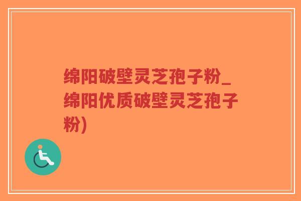 绵阳破壁灵芝孢子粉_绵阳优质破壁灵芝孢子粉)