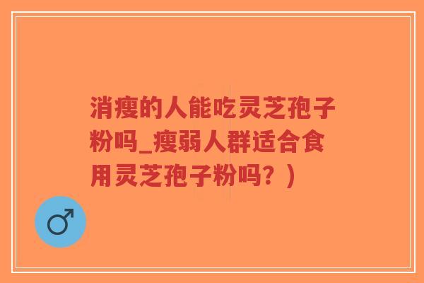 消瘦的人能吃灵芝孢子粉吗_瘦弱人群适合食用灵芝孢子粉吗？)