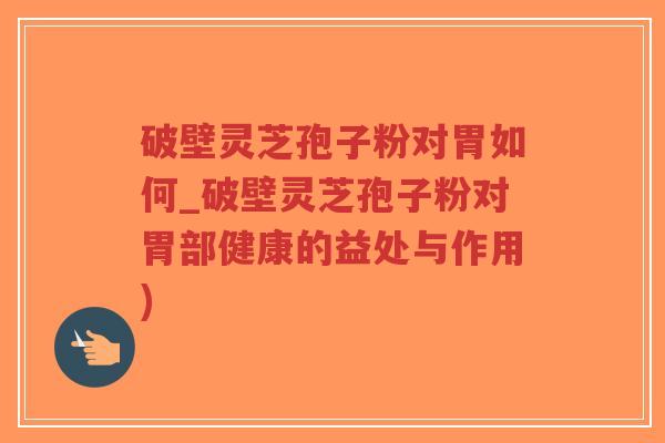破壁灵芝孢子粉对胃如何_破壁灵芝孢子粉对胃部健康的益处与作用)