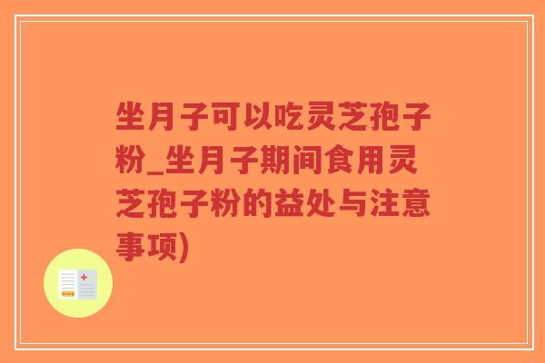 坐月子可以吃灵芝孢子粉_坐月子期间食用灵芝孢子粉的益处与注意事项)