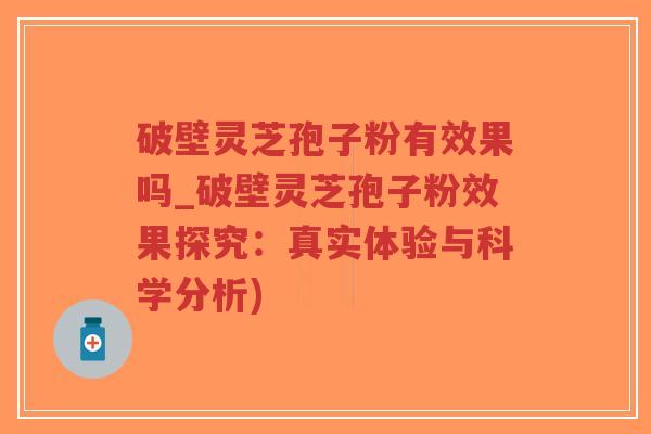 破壁灵芝孢子粉有效果吗_破壁灵芝孢子粉效果探究：真实体验与科学分析)