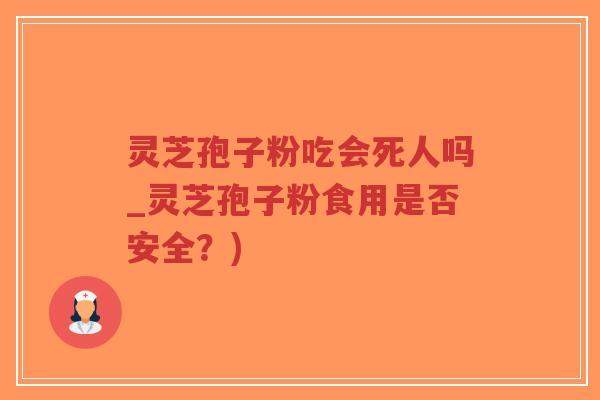 灵芝孢子粉吃会死人吗_灵芝孢子粉食用是否安全？)