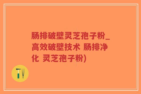 肠排破壁灵芝孢子粉_高效破壁技术 肠排净化 灵芝孢子粉)
